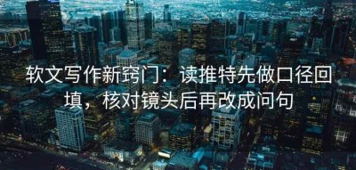 软文写作新窍门：读推特先做口径回填，核对镜头后再改成问句