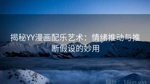 揭秘YY漫画配乐艺术：情绪推动与推断假设的妙用