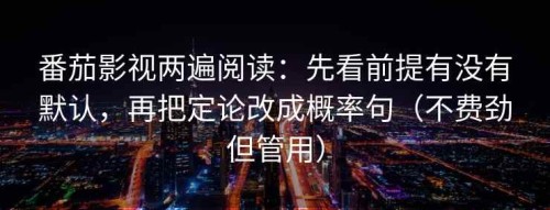 番茄影视两遍阅读：先看前提有没有默认，再把定论改成概率句（不费劲但管用）
