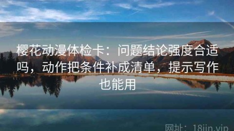 樱花动漫体检卡：问题结论强度合适吗，动作把条件补成清单，提示写作也能用