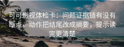 可可影视体检卡：问题证据链有没有断点，动作把结尾改成摘要，提示读完更清楚