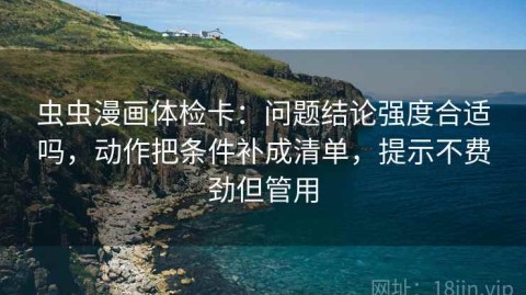 虫虫漫画体检卡：问题结论强度合适吗，动作把条件补成清单，提示不费劲但管用