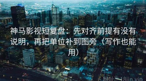 神马影视短复盘：先对齐前提有没有说明，再把单位补到图旁（写作也能用）