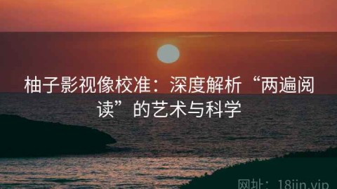 柚子影视像校准：深度解析“两遍阅读”的艺术与科学