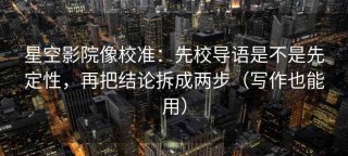 星空影院像校准：先校导语是不是先定性，再把结论拆成两步（写作也能用）