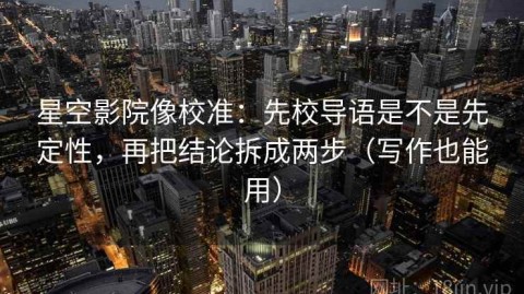星空影院像校准：先校导语是不是先定性，再把结论拆成两步（写作也能用）