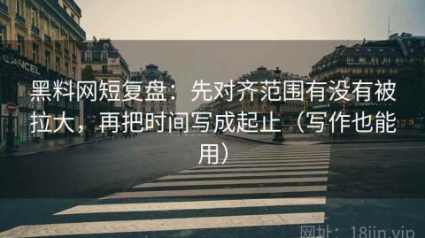 黑料网短复盘：先对齐范围有没有被拉大，再把时间写成起止（写作也能用）