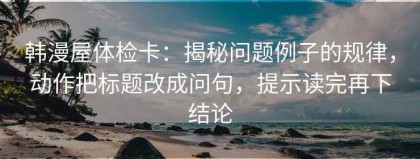 韩漫屋体检卡：揭秘问题例子的规律，动作把标题改成问句，提示读完再下结论