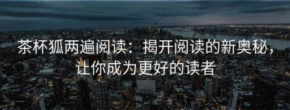 茶杯狐两遍阅读：揭开阅读的新奥秘，让你成为更好的读者