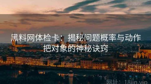 黑料网体检卡：揭秘问题概率与动作把对象的神秘诀窍