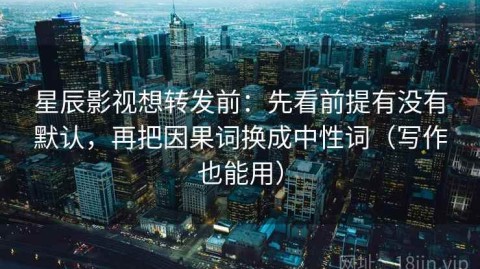 星辰影视想转发前：先看前提有没有默认，再把因果词换成中性词（写作也能用）