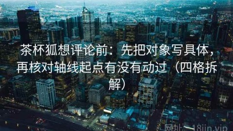 茶杯狐想评论前：先把对象写具体，再核对轴线起点有没有动过（四格拆解）