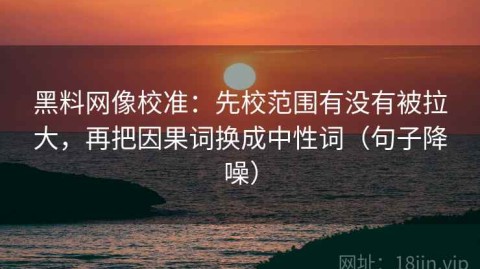黑料网像校准：先校范围有没有被拉大，再把因果词换成中性词（句子降噪）