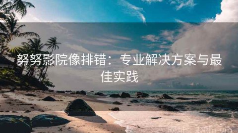 努努影院像排错：专业解决方案与最佳实践