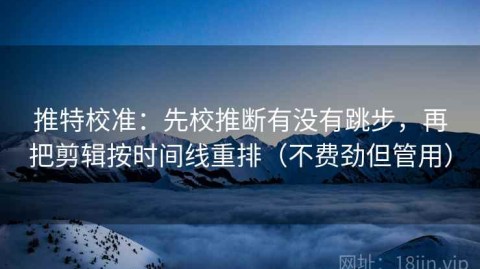 推特校准：先校推断有没有跳步，再把剪辑按时间线重排（不费劲但管用）