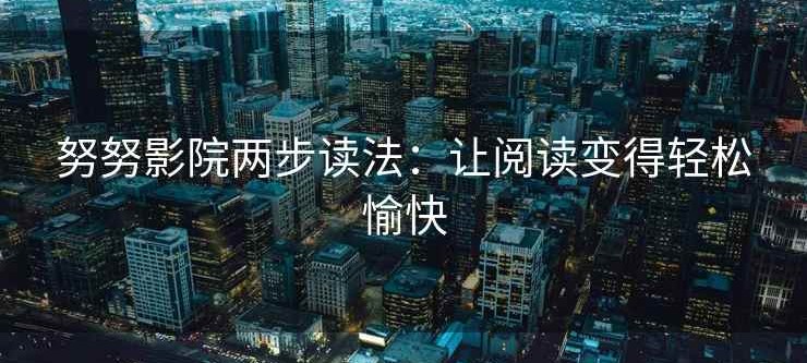 努努影院两步读法：让阅读变得轻松愉快