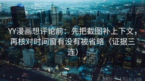 YY漫画想评论前：先把截图补上下文，再核对时间窗有没有被省略（证据三连）