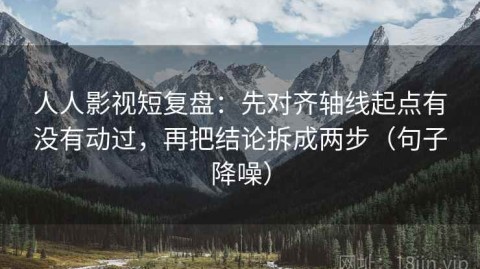 人人影视短复盘：先对齐轴线起点有没有动过，再把结论拆成两步（句子降噪）