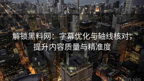 解锁黑料网：字幕优化与轴线核对，提升内容质量与精准度