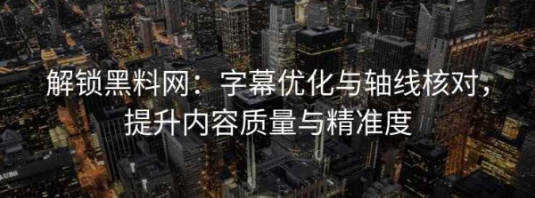 解锁黑料网：字幕优化与轴线核对，提升内容质量与精准度