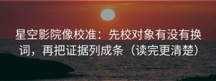 星空影院像校准：先校对象有没有换词，再把证据列成条（读完更清楚）