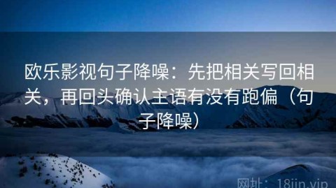 欧乐影视句子降噪：先把相关写回相关，再回头确认主语有没有跑偏（句子降噪）