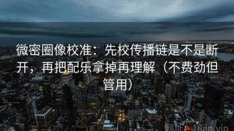 微密圈像校准：先校传播链是不是断开，再把配乐拿掉再理解（不费劲但管用）