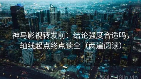 神马影视转发前：结论强度合适吗，轴线起点终点读全（两遍阅读）