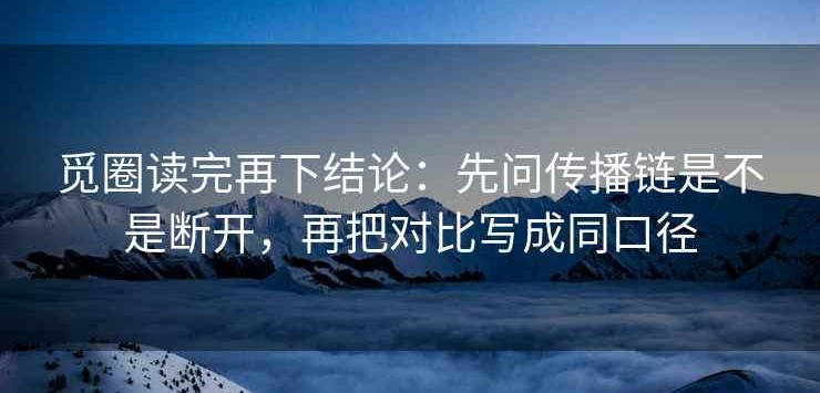 觅圈读完再下结论：先问传播链是不是断开，再把对比写成同口径