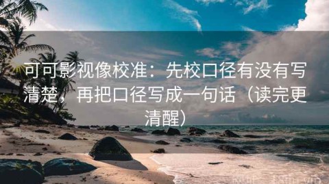 可可影视像校准：先校口径有没有写清楚，再把口径写成一句话（读完更清醒）
