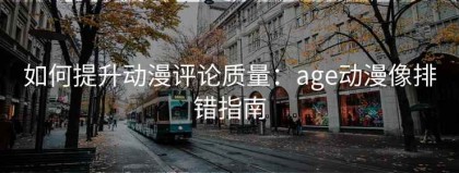 如何提升动漫评论质量：age动漫像排错指南