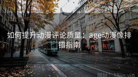 如何提升动漫评论质量：age动漫像排错指南