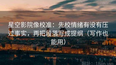 星空影院像校准：先校情绪有没有压过事实，再把段落写成提纲（写作也能用）