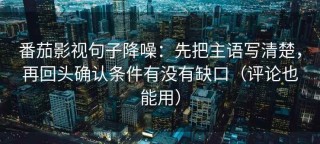 番茄影视句子降噪：先把主语写清楚，再回头确认条件有没有缺口（评论也能用）