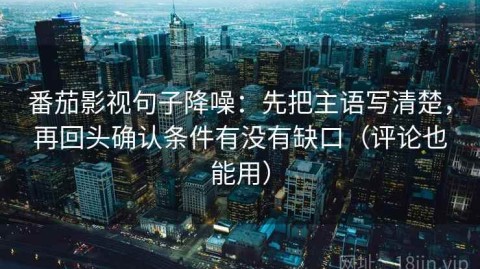 番茄影视句子降噪：先把主语写清楚，再回头确认条件有没有缺口（评论也能用）
