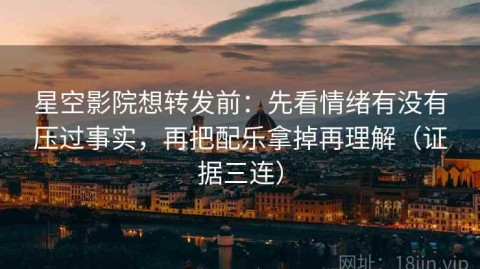 星空影院想转发前：先看情绪有没有压过事实，再把配乐拿掉再理解（证据三连）