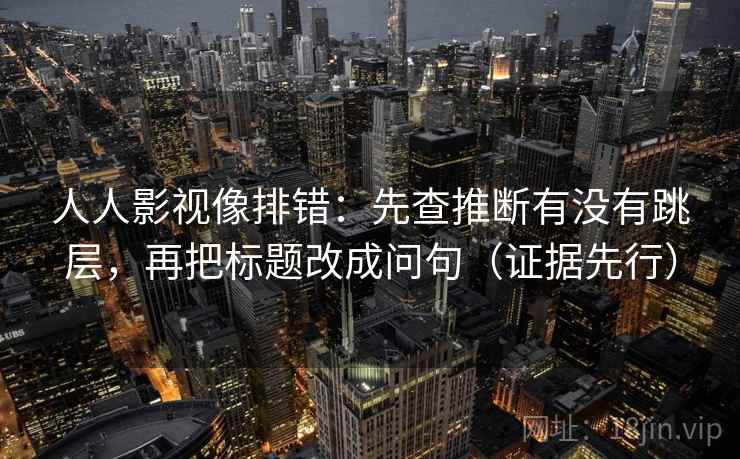 人人影视像排错:先查推断有没有跳层,再把标题改成问句(证据先行) 人人影视像排错:先查推断有没有跳层,再把标题改成问句(证据先行)