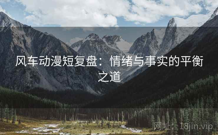 风车动漫短复盘：情绪与事实的平衡之道
