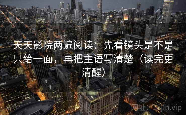 天天影院两遍阅读:先看镜头是不是只给一面,再把主语写清楚(读完更清醒) 天天影院两遍阅读:先看镜头是不是只给一面,再把主语写清楚(读完更清醒)