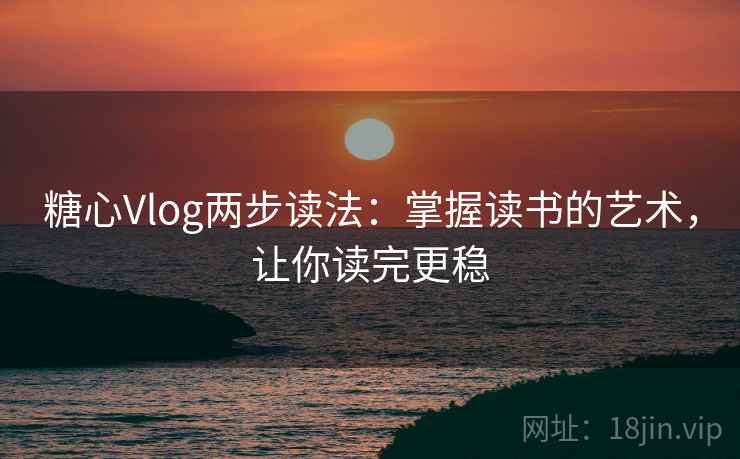 糖心Vlog两步读法:掌握读书的艺术,让你读完更稳 糖心Vlog两步读法:掌握读书的艺术,让你读完更稳