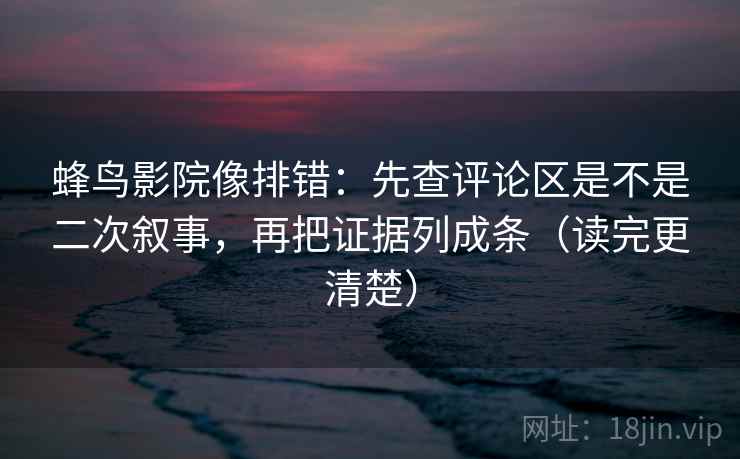蜂鸟影院像排错:先查评论区是不是二次叙事,再把证据列成条(读完更清楚) 蜂鸟影院像排错:先查评论区是不是二次叙事,再把证据列成条(读完更清楚)