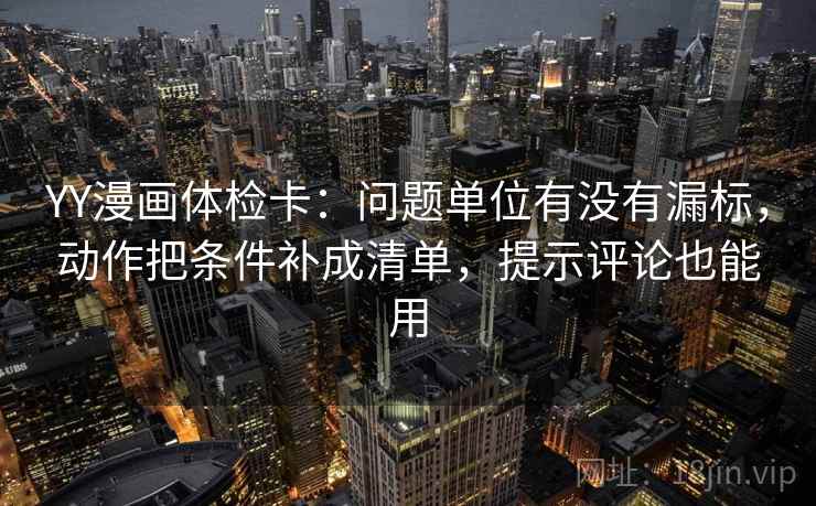 YY漫画体检卡：问题单位有没有漏标，动作把条件补成清单，提示评论也能用