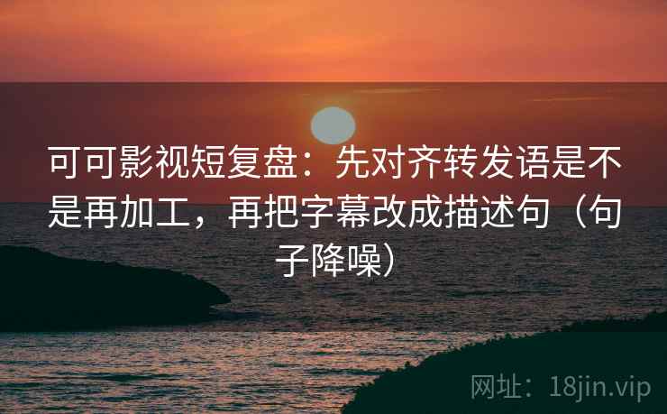 可可影视短复盘:先对齐转发语是不是再加工,再把字幕改成描述句(句子降噪) 可可影视短复盘:先对齐转发语是不是再加工,再把字幕改成描述句(句子降噪)