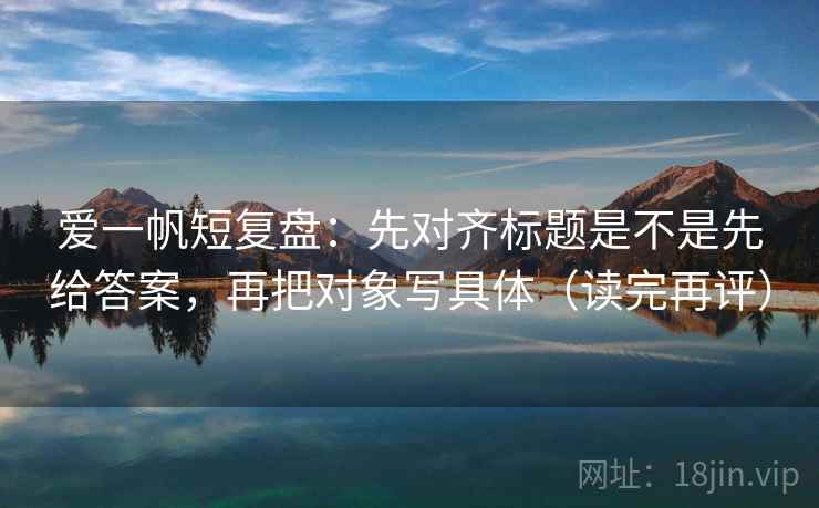 爱一帆短复盘:先对齐标题是不是先给答案,再把对象写具体(读完再评) 爱一帆短复盘:先对齐标题是不是先给答案,再把对象写具体(读完再评)