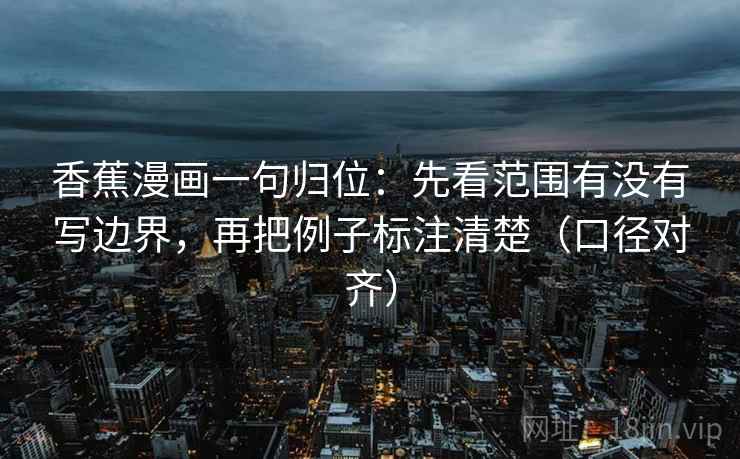 香蕉漫画一句归位:先看范围有没有写边界,再把例子标注清楚(口径对齐) 香蕉漫画一句归位:先看范围有没有写边界,再把例子标注清楚(口径对齐)