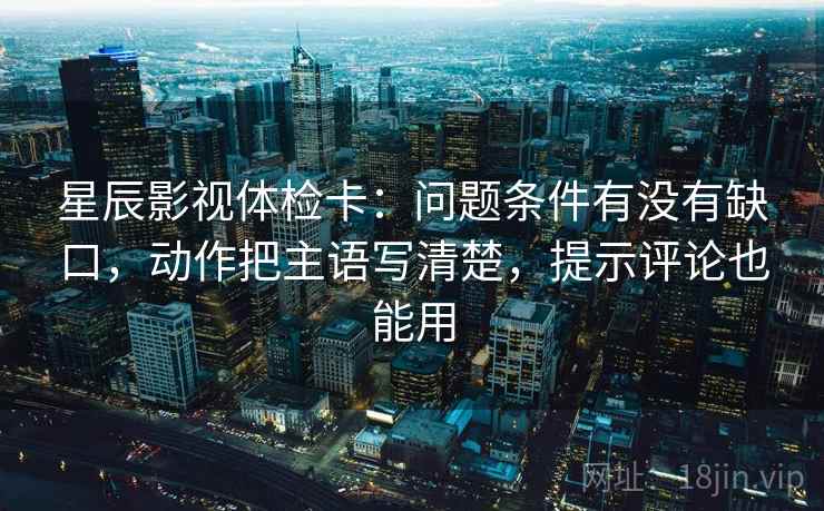 星辰影视体检卡:问题条件有没有缺口,动作把主语写清楚,提示评论也能用 星辰影视体检卡:问题条件有没有缺口,动作把主语写清楚,提示评论也能用