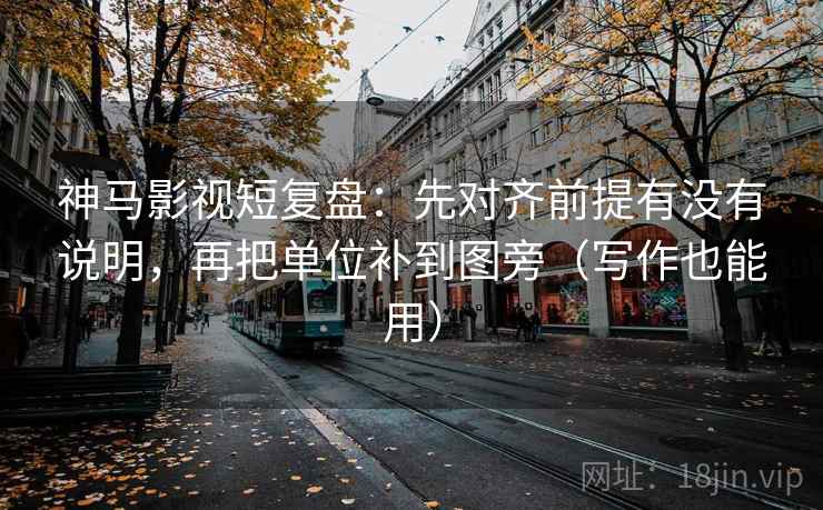 神马影视短复盘:先对齐前提有没有说明,再把单位补到图旁(写作也能用) 神马影视短复盘:先对齐前提有没有说明,再把单位补到图旁(写作也能用)