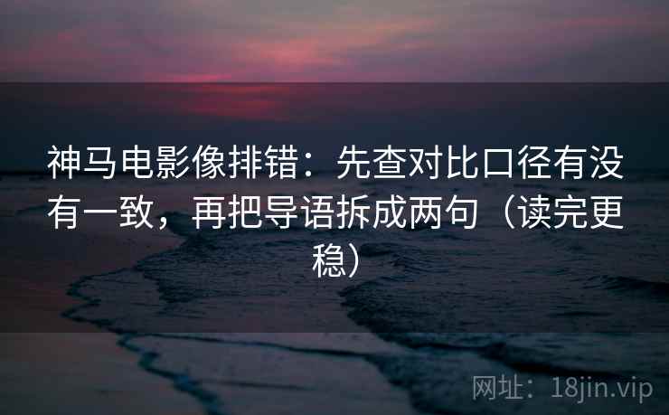神马电影像排错：先查对比口径有没有一致，再把导语拆成两句（读完更稳）