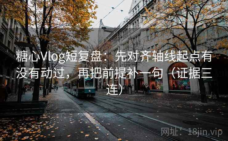 糖心Vlog短复盘：先对齐轴线起点有没有动过，再把前提补一句（证据三连）