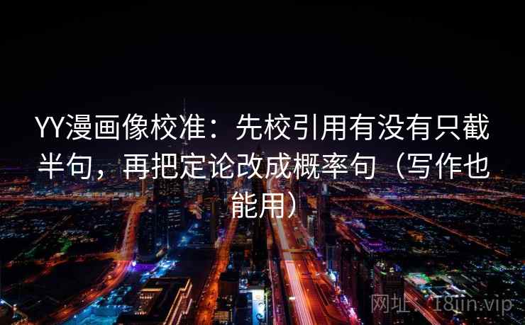 YY漫画像校准：先校引用有没有只截半句，再把定论改成概率句（写作也能用）